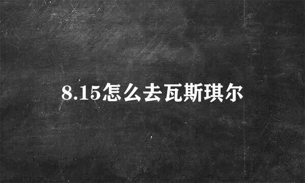 8.15怎么去瓦斯琪尔