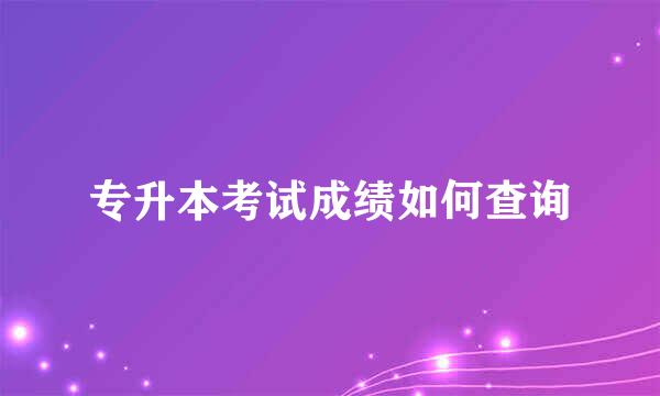 专升本考试成绩如何查询