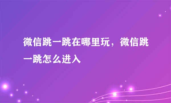 微信跳一跳在哪里玩，微信跳一跳怎么进入