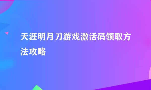 天涯明月刀游戏激活码领取方法攻略