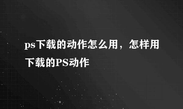 ps下载的动作怎么用，怎样用下载的PS动作