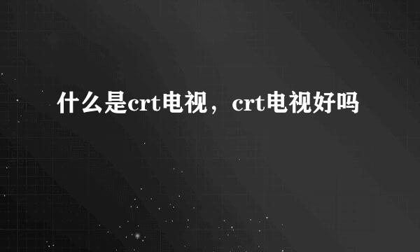 什么是crt电视，crt电视好吗