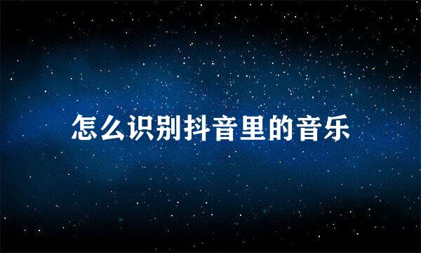 怎么识别抖音里的音乐