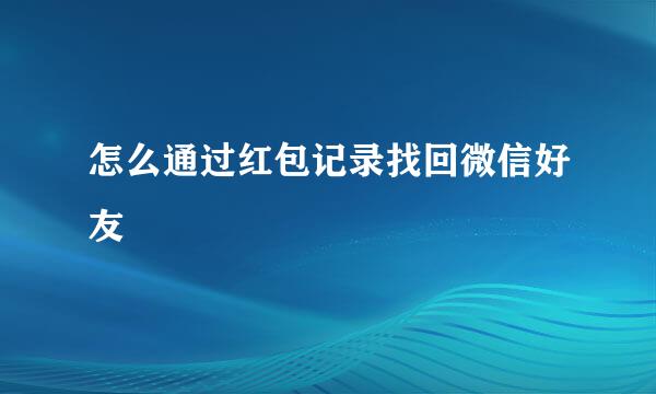 怎么通过红包记录找回微信好友