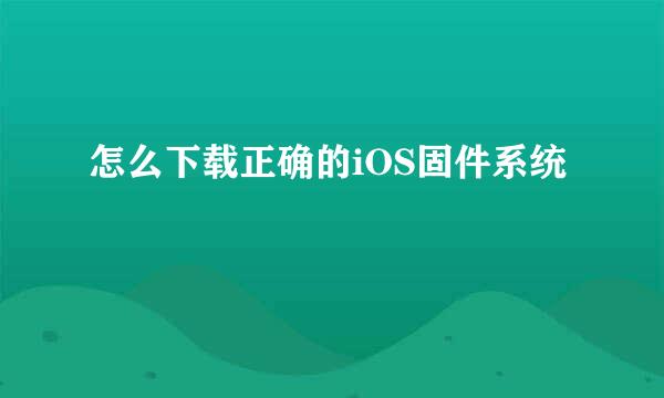 怎么下载正确的iOS固件系统