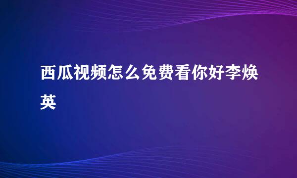 西瓜视频怎么免费看你好李焕英