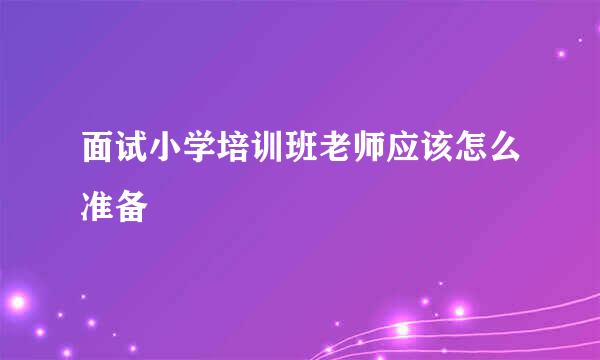 面试小学培训班老师应该怎么准备