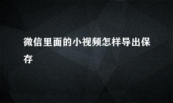 微信里面的小视频怎样导出保存