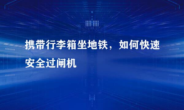 携带行李箱坐地铁，如何快速安全过闸机