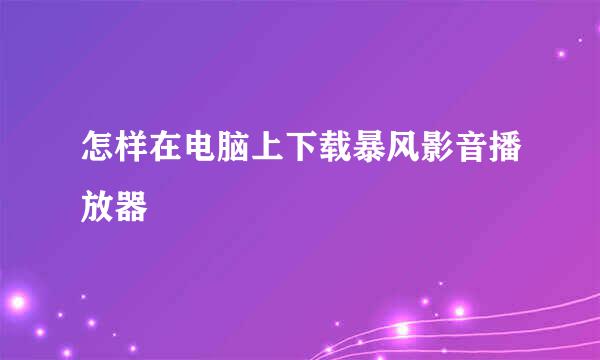 怎样在电脑上下载暴风影音播放器