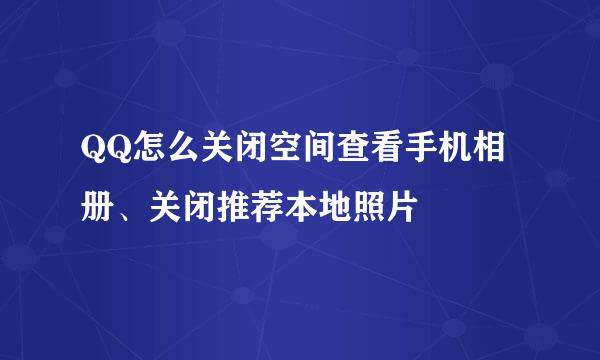 QQ怎么关闭空间查看手机相册、关闭推荐本地照片