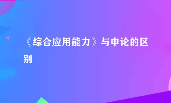 《综合应用能力》与申论的区别