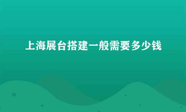 上海展台搭建一般需要多少钱