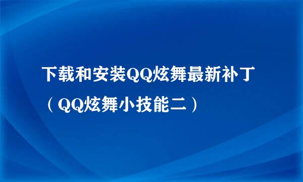 下载和安装QQ炫舞最新补丁（QQ炫舞小技能二）