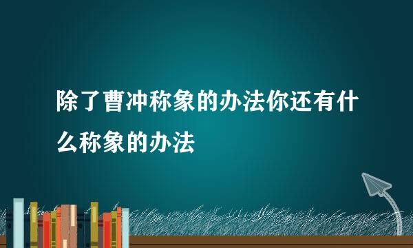 除了曹冲称象的办法你还有什么称象的办法