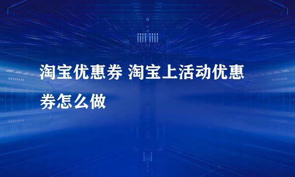 淘宝优惠券 淘宝上活动优惠券怎么做