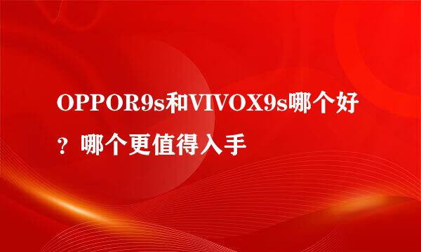 OPPOR9s和VIVOX9s哪个好？哪个更值得入手