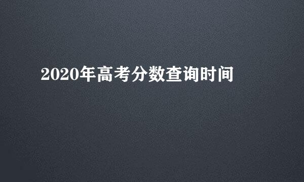 2020年高考分数查询时间