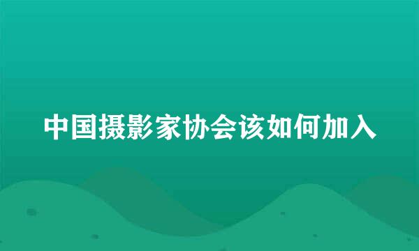 中国摄影家协会该如何加入