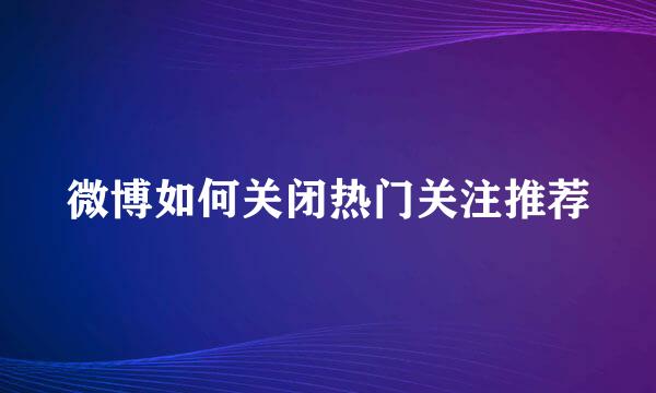 微博如何关闭热门关注推荐