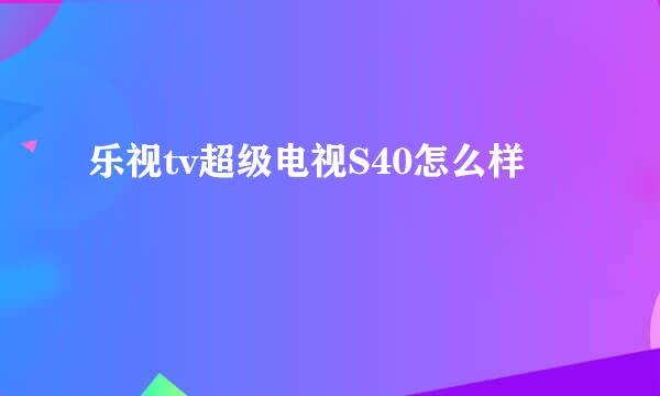 乐视tv超级电视S40怎么样