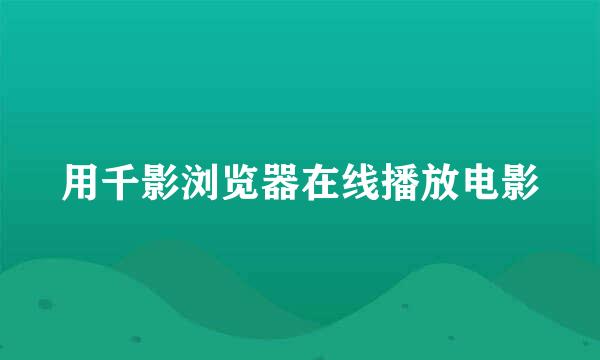 用千影浏览器在线播放电影