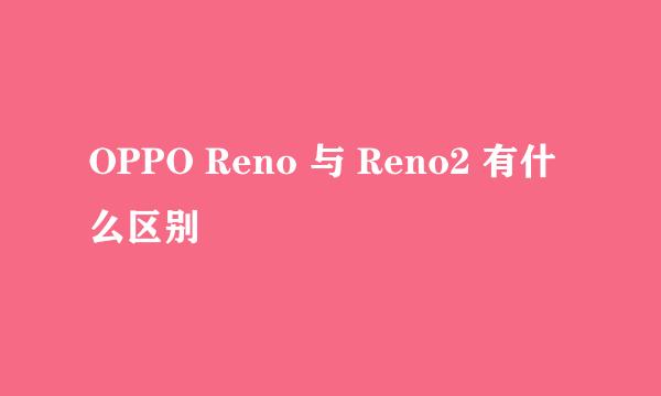 OPPO Reno 与 Reno2 有什么区别