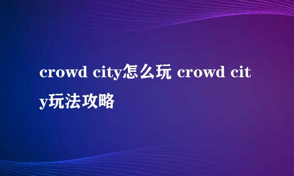 crowd city怎么玩 crowd city玩法攻略