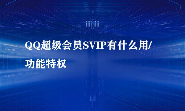 QQ超级会员SVIP有什么用/功能特权