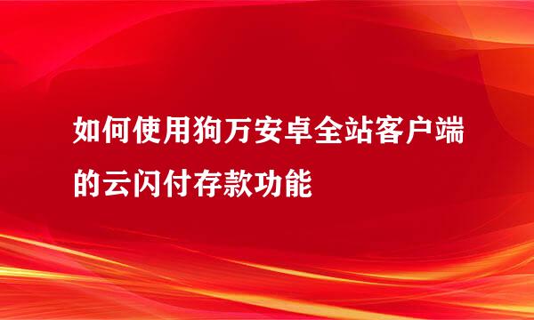 如何使用狗万安卓全站客户端的云闪付存款功能