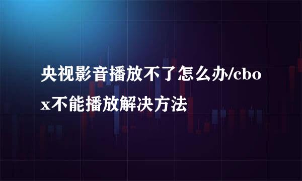 央视影音播放不了怎么办/cbox不能播放解决方法