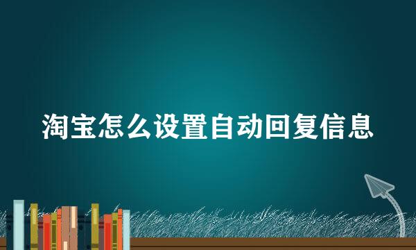 淘宝怎么设置自动回复信息