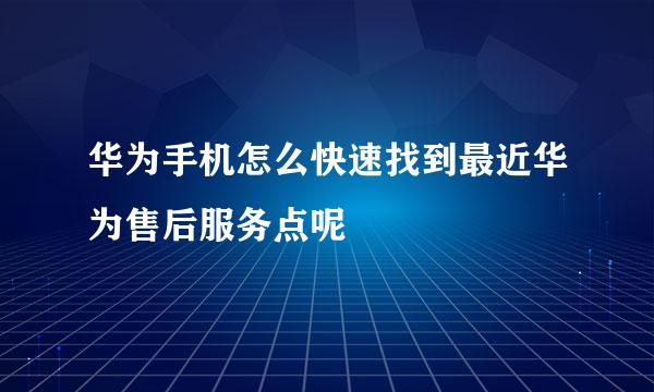 华为手机怎么快速找到最近华为售后服务点呢