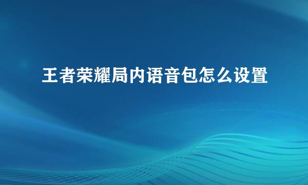 王者荣耀局内语音包怎么设置