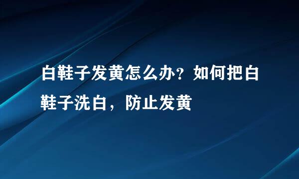 白鞋子发黄怎么办？如何把白鞋子洗白，防止发黄