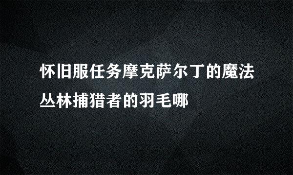 怀旧服任务摩克萨尔丁的魔法丛林捕猎者的羽毛哪