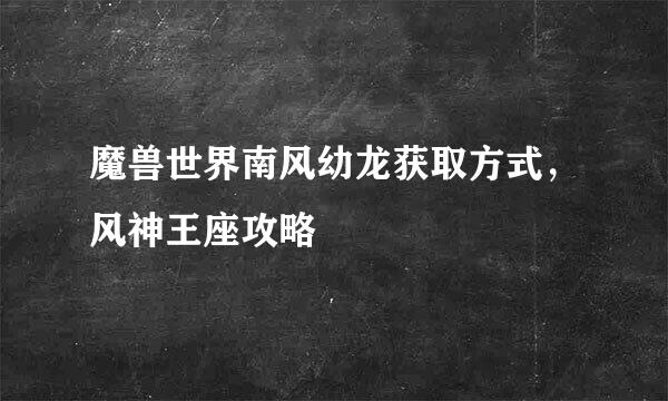 魔兽世界南风幼龙获取方式，风神王座攻略