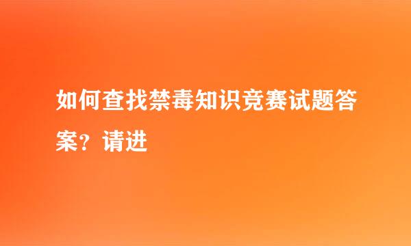 如何查找禁毒知识竞赛试题答案？请进