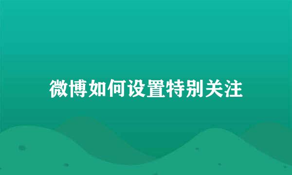 微博如何设置特别关注