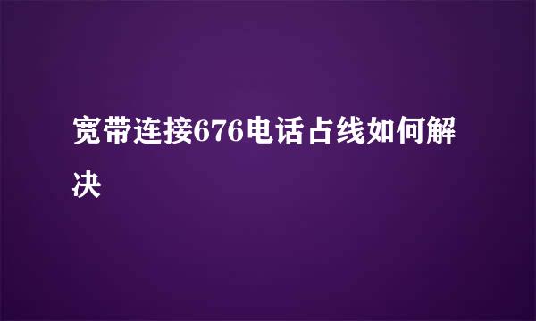 宽带连接676电话占线如何解决