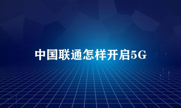 中国联通怎样开启5G