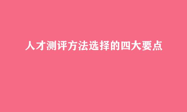 人才测评方法选择的四大要点