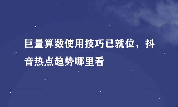 巨量算数使用技巧已就位，抖音热点趋势哪里看