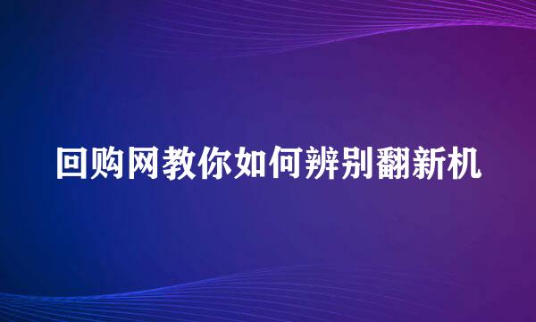 回购网教你如何辨别翻新机