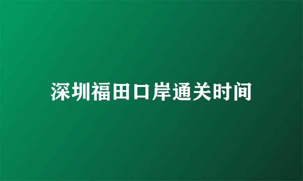 深圳福田口岸通关时间