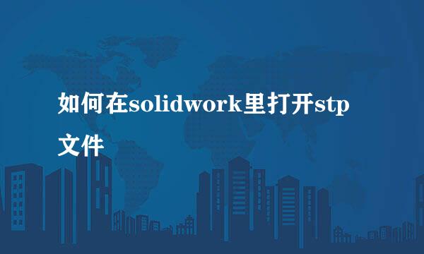 如何在solidwork里打开stp文件