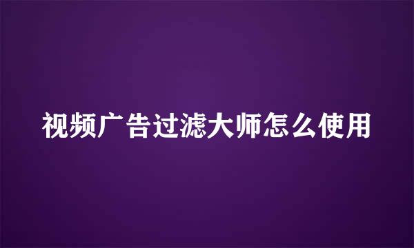 视频广告过滤大师怎么使用