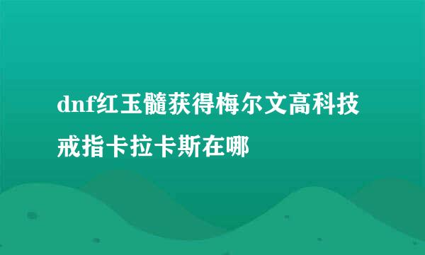 dnf红玉髓获得梅尔文高科技戒指卡拉卡斯在哪