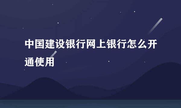 中国建设银行网上银行怎么开通使用