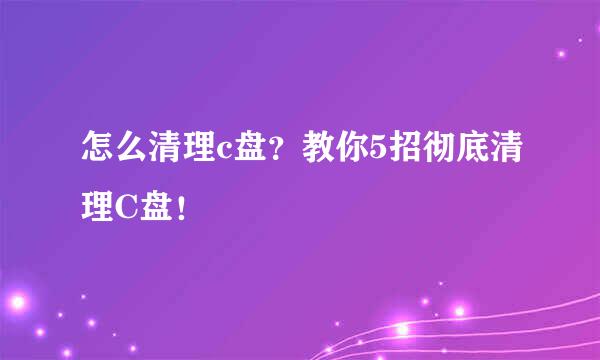 怎么清理c盘？教你5招彻底清理C盘！